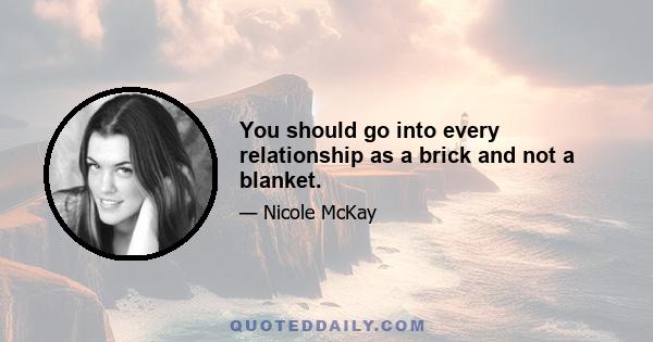 You should go into every relationship as a brick and not a blanket.