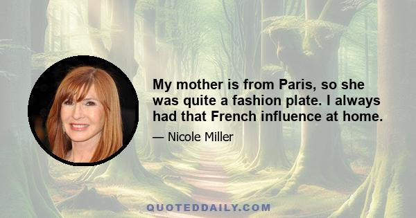 My mother is from Paris, so she was quite a fashion plate. I always had that French influence at home.