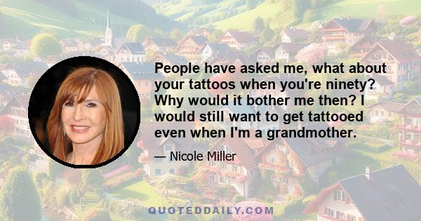 People have asked me, what about your tattoos when you're ninety? Why would it bother me then? I would still want to get tattooed even when I'm a grandmother.