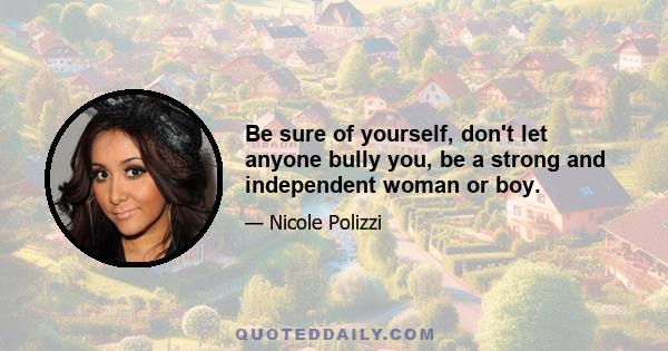 Be sure of yourself, don't let anyone bully you, be a strong and independent woman or boy.