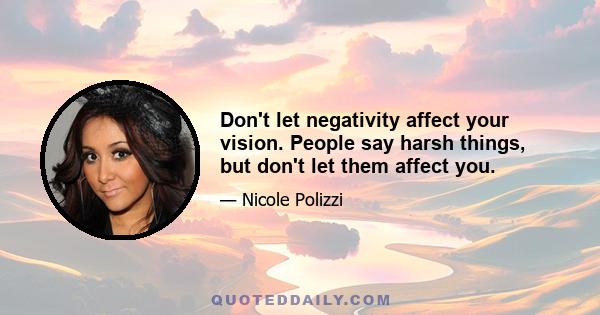 Don't let negativity affect your vision. People say harsh things, but don't let them affect you.