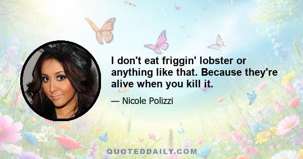 I don't eat friggin' lobster or anything like that. Because they're alive when you kill it.