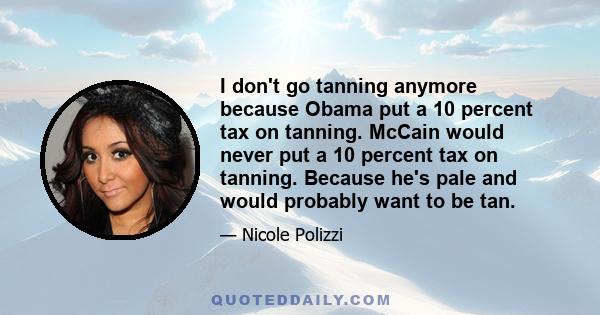 I don't go tanning anymore because Obama put a 10 percent tax on tanning. McCain would never put a 10 percent tax on tanning. Because he's pale and would probably want to be tan.