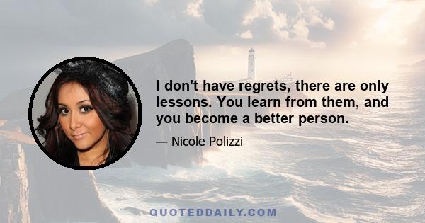 I don't have regrets, there are only lessons. You learn from them, and you become a better person.