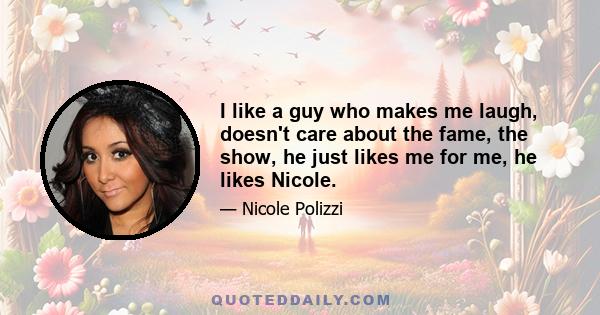 I like a guy who makes me laugh, doesn't care about the fame, the show, he just likes me for me, he likes Nicole.