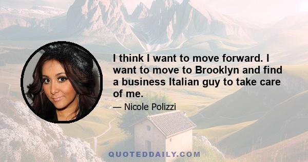 I think I want to move forward. I want to move to Brooklyn and find a business Italian guy to take care of me.