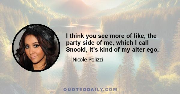 I think you see more of like, the party side of me, which I call Snooki, it's kind of my alter ego.