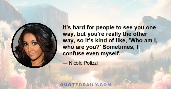 It's hard for people to see you one way, but you're really the other way, so it's kind of like, 'Who am I, who are you?' Sometimes, I confuse even myself.