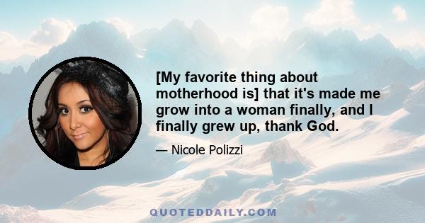 [My favorite thing about motherhood is] that it's made me grow into a woman finally, and I finally grew up, thank God.