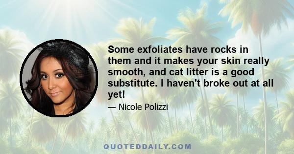 Some exfoliates have rocks in them and it makes your skin really smooth, and cat litter is a good substitute. I haven't broke out at all yet!