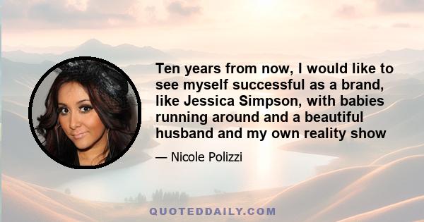 Ten years from now, I would like to see myself successful as a brand, like Jessica Simpson, with babies running around and a beautiful husband and my own reality show