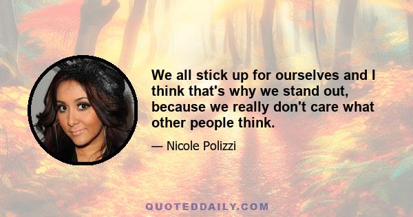 We all stick up for ourselves and I think that's why we stand out, because we really don't care what other people think.