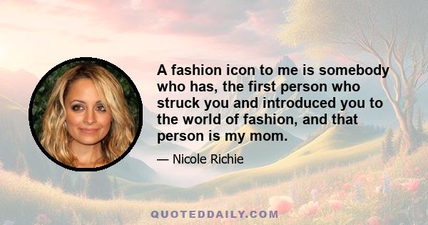 A fashion icon to me is somebody who has, the first person who struck you and introduced you to the world of fashion, and that person is my mom.