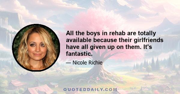 All the boys in rehab are totally available because their girlfriends have all given up on them. It's fantastic.