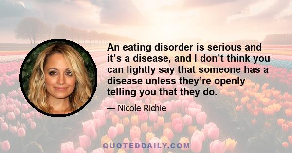 An eating disorder is serious and it’s a disease, and I don’t think you can lightly say that someone has a disease unless they’re openly telling you that they do.