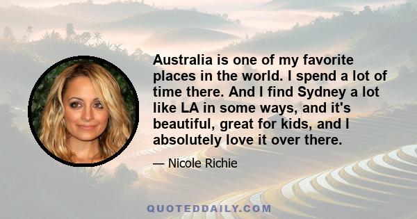 Australia is one of my favorite places in the world. I spend a lot of time there. And I find Sydney a lot like LA in some ways, and it's beautiful, great for kids, and I absolutely love it over there.