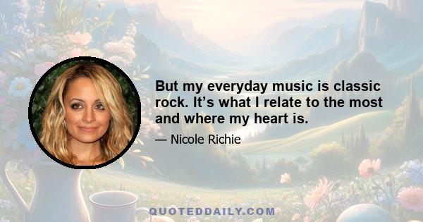 But my everyday music is classic rock. It’s what I relate to the most and where my heart is.