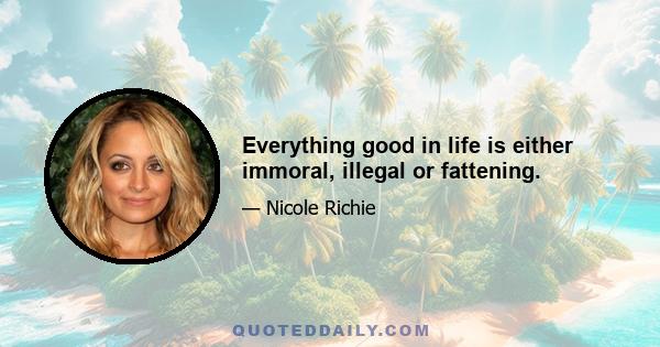 Everything good in life is either immoral, illegal or fattening.