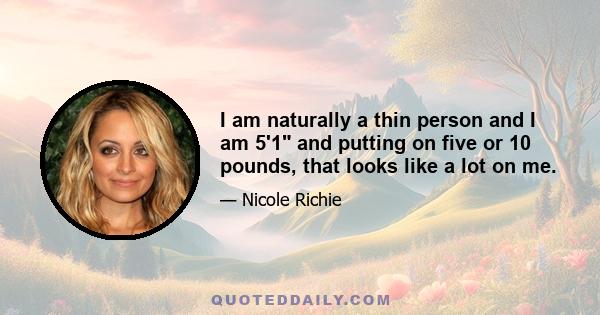 I am naturally a thin person and I am 5'1 and putting on five or 10 pounds, that looks like a lot on me.