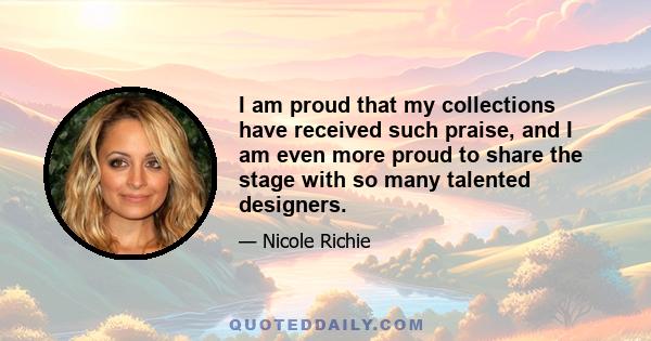 I am proud that my collections have received such praise, and I am even more proud to share the stage with so many talented designers.