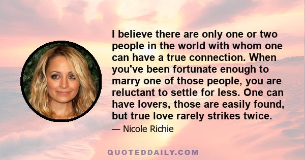 I believe there are only one or two people in the world with whom one can have a true connection. When you've been fortunate enough to marry one of those people, you are reluctant to settle for less. One can have