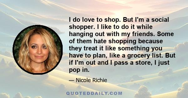 I do love to shop. But I'm a social shopper. I like to do it while hanging out with my friends. Some of them hate shopping because they treat it like something you have to plan, like a grocery list. But if I'm out and I 