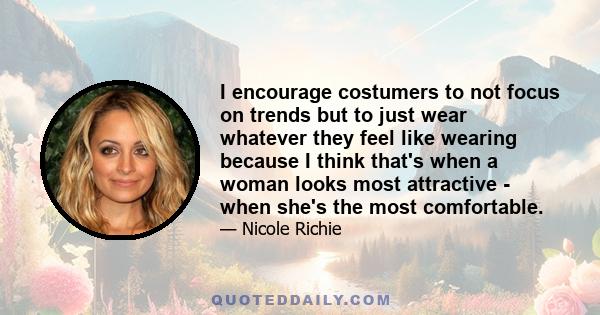 I encourage costumers to not focus on trends but to just wear whatever they feel like wearing because I think that's when a woman looks most attractive - when she's the most comfortable.