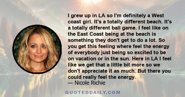 I grew up in LA so I'm definitely a West coast girl. It's a totally different beach. It's a totally different ball game. I feel like on the East Coast being at the beach is something they don't get to do a lot. So you