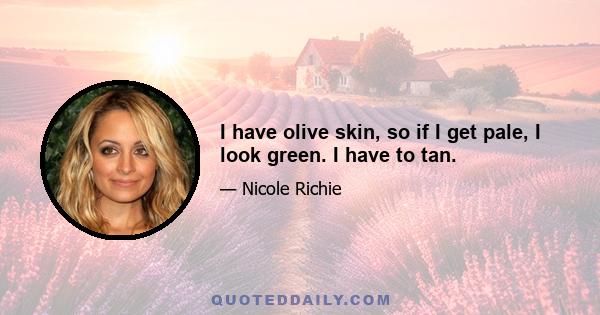 I have olive skin, so if I get pale, I look green. I have to tan.