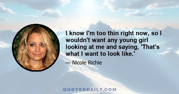 I know I'm too thin right now, so I wouldn't want any young girl looking at me and saying, 'That's what I want to look like.'