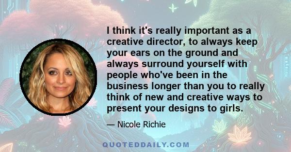 I think it's really important as a creative director, to always keep your ears on the ground and always surround yourself with people who've been in the business longer than you to really think of new and creative ways