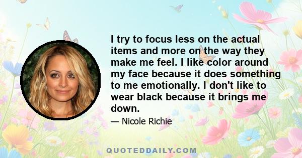 I try to focus less on the actual items and more on the way they make me feel. I like color around my face because it does something to me emotionally. I don't like to wear black because it brings me down.