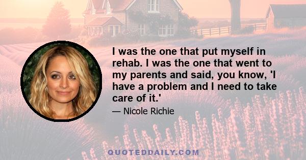 I was the one that put myself in rehab. I was the one that went to my parents and said, you know, 'I have a problem and I need to take care of it.'