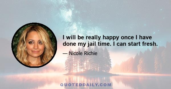 I will be really happy once I have done my jail time. I can start fresh.