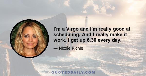 I'm a Virgo and I'm really good at scheduling. And I really make it work. I get up 6.30 every day.