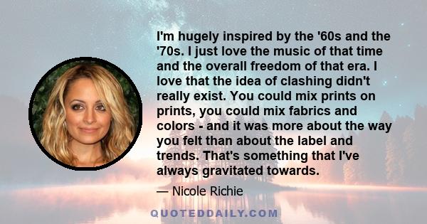 I'm hugely inspired by the '60s and the '70s. I just love the music of that time and the overall freedom of that era. I love that the idea of clashing didn't really exist. You could mix prints on prints, you could mix