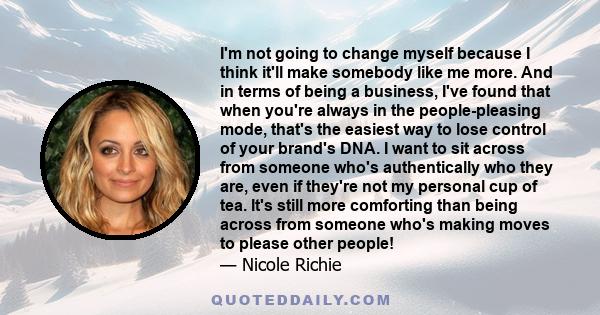 I'm not going to change myself because I think it'll make somebody like me more. And in terms of being a business, I've found that when you're always in the people-pleasing mode, that's the easiest way to lose control