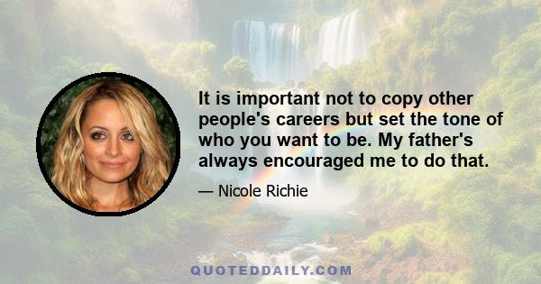 It is important not to copy other people's careers but set the tone of who you want to be. My father's always encouraged me to do that.