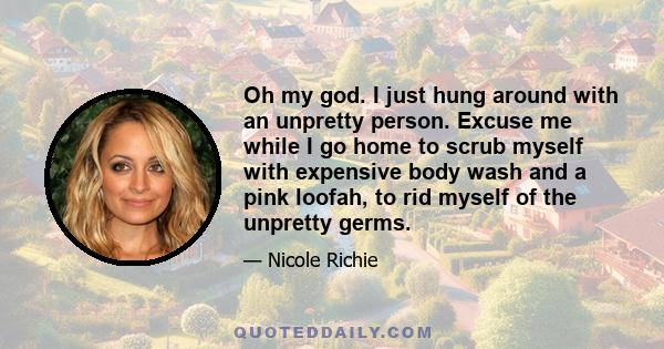 Oh my god. I just hung around with an unpretty person. Excuse me while I go home to scrub myself with expensive body wash and a pink loofah, to rid myself of the unpretty germs.