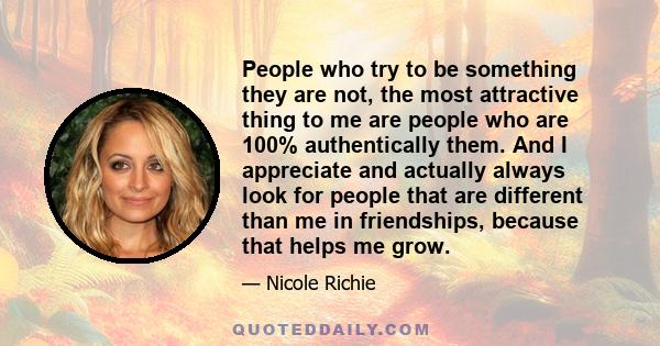 People who try to be something they are not, the most attractive thing to me are people who are 100% authentically them. And I appreciate and actually always look for people that are different than me in friendships,