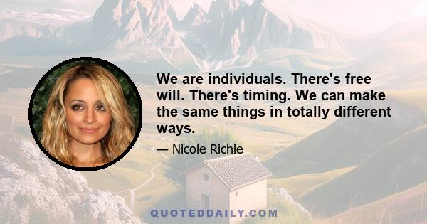 We are individuals. There's free will. There's timing. We can make the same things in totally different ways.