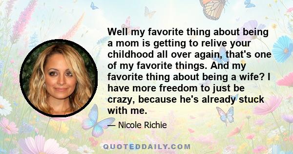 Well my favorite thing about being a mom is getting to relive your childhood all over again, that's one of my favorite things. And my favorite thing about being a wife? I have more freedom to just be crazy, because he's 