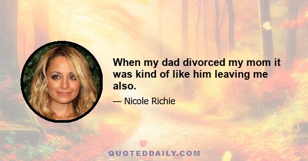 When my dad divorced my mom it was kind of like him leaving me also.