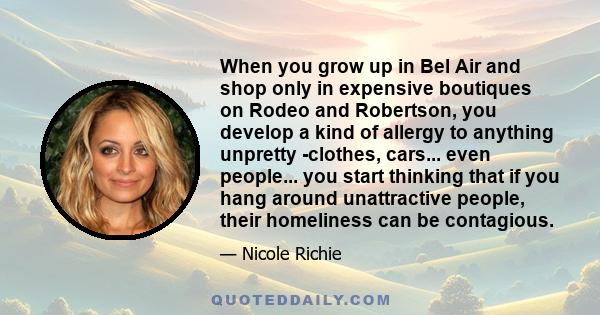 When you grow up in Bel Air and shop only in expensive boutiques on Rodeo and Robertson, you develop a kind of allergy to anything unpretty -clothes, cars... even people... you start thinking that if you hang around