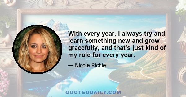 With every year, I always try and learn something new and grow gracefully, and that's just kind of my rule for every year.