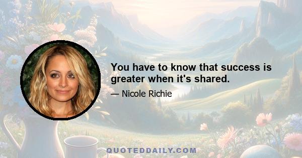 You have to know that success is greater when it's shared.