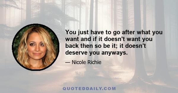 You just have to go after what you want and if it doesn't want you back then so be it; it doesn't deserve you anyways.