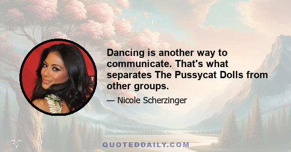 Dancing is another way to communicate. That's what separates The Pussycat Dolls from other groups.