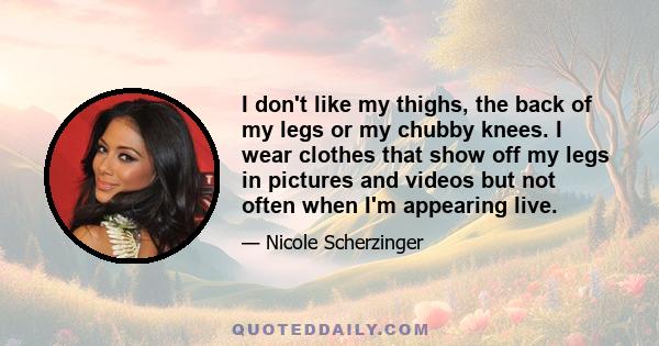 I don't like my thighs, the back of my legs or my chubby knees. I wear clothes that show off my legs in pictures and videos but not often when I'm appearing live.