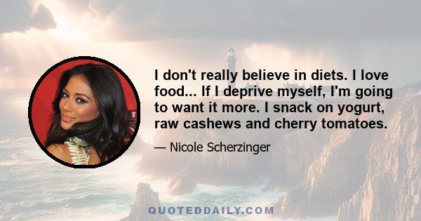 I don't really believe in diets. I love food... If I deprive myself, I'm going to want it more. I snack on yogurt, raw cashews and cherry tomatoes.